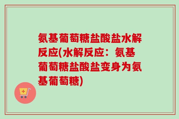 氨基葡萄糖盐酸盐水解反应(水解反应：氨基葡萄糖盐酸盐变身为氨基葡萄糖)