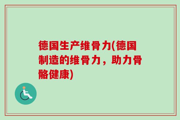 德国生产维骨力(德国制造的维骨力，助力骨骼健康)
