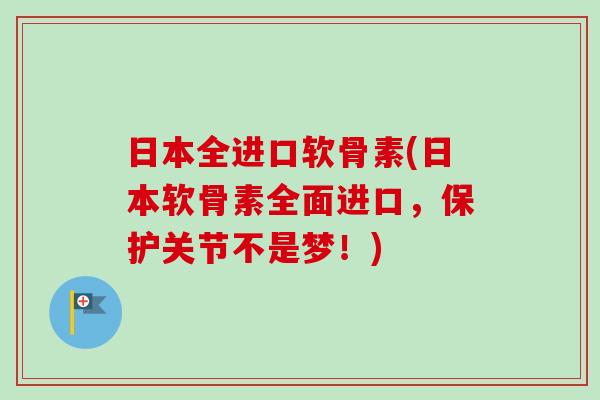 日本全进口软骨素(日本软骨素全面进口，保护关节不是梦！)