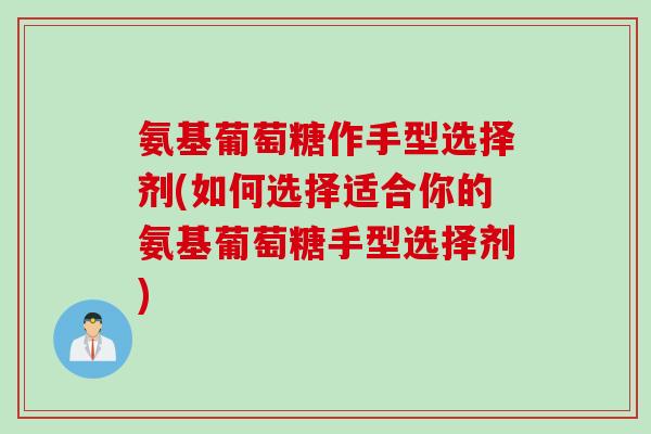 氨基葡萄糖作手型选择剂(如何选择适合你的氨基葡萄糖手型选择剂)
