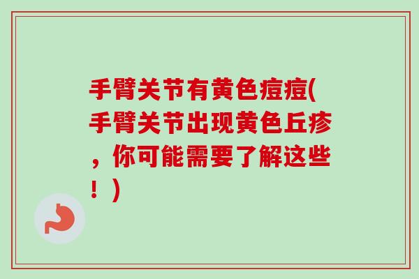 手臂关节有黄色痘痘(手臂关节出现黄色丘疹，你可能需要了解这些！)