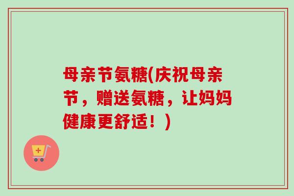 母亲节氨糖(庆祝母亲节，赠送氨糖，让妈妈健康更舒适！)