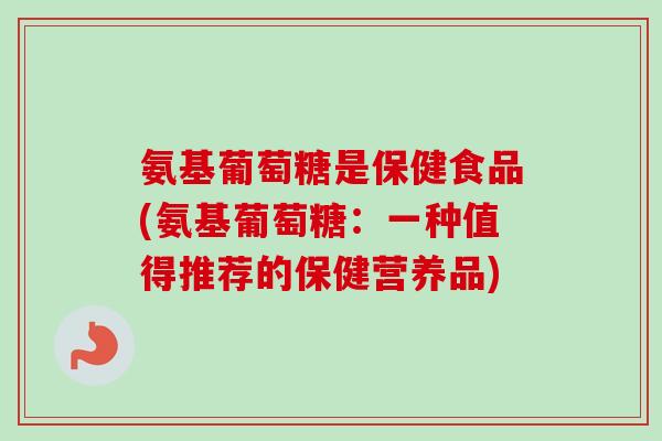 氨基葡萄糖是保健食品(氨基葡萄糖：一种值得推荐的保健营养品)