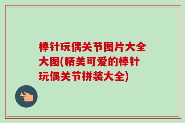 棒针玩偶关节图片大全大图(精美可爱的棒针玩偶关节拼装大全)