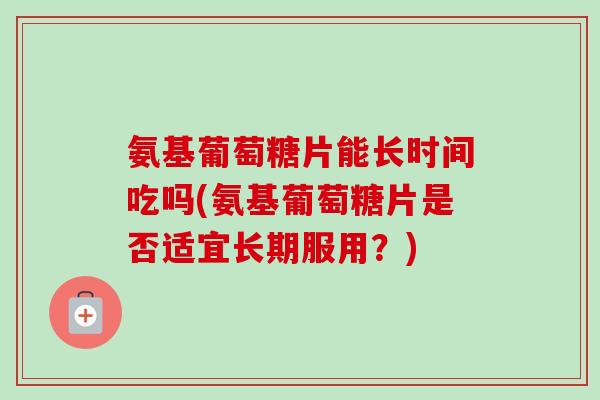 氨基葡萄糖片能长时间吃吗(氨基葡萄糖片是否适宜长期服用？)