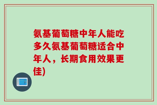 氨基葡萄糖中年人能吃多久氨基葡萄糖适合中年人，长期食用效果更佳)