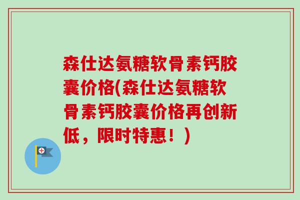 森仕达氨糖软骨素钙胶囊价格(森仕达氨糖软骨素钙胶囊价格再创新低，限时特惠！)