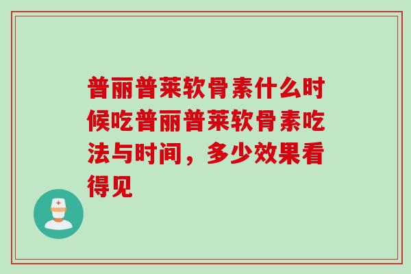 普丽普莱软骨素什么时候吃普丽普莱软骨素吃法与时间，多少效果看得见