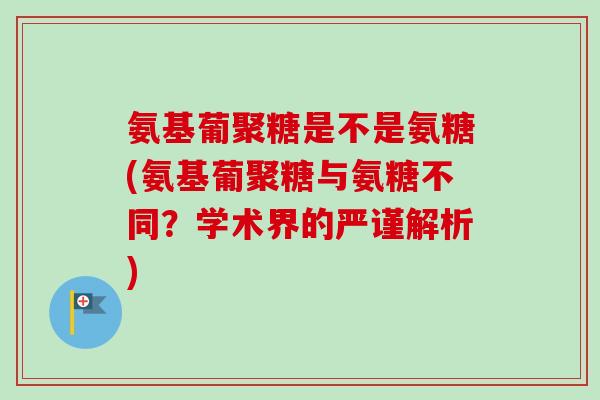氨基葡聚糖是不是氨糖(氨基葡聚糖与氨糖不同？学术界的严谨解析)