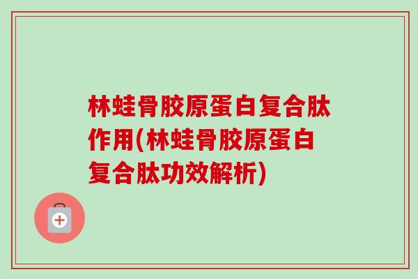 林蛙骨胶原蛋白复合肽作用(林蛙骨胶原蛋白复合肽功效解析)