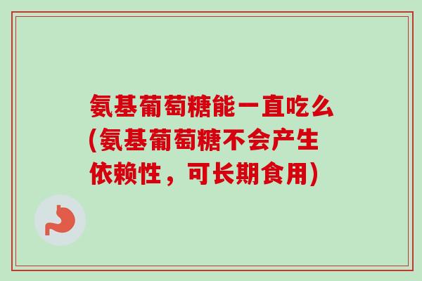 氨基葡萄糖能一直吃么(氨基葡萄糖不会产生依赖性，可长期食用)