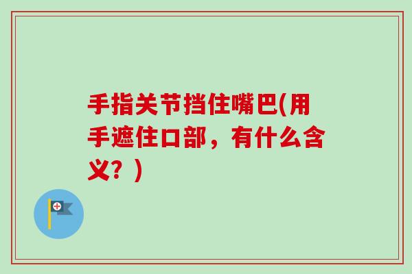 手指关节挡住嘴巴(用手遮住口部，有什么含义？)
