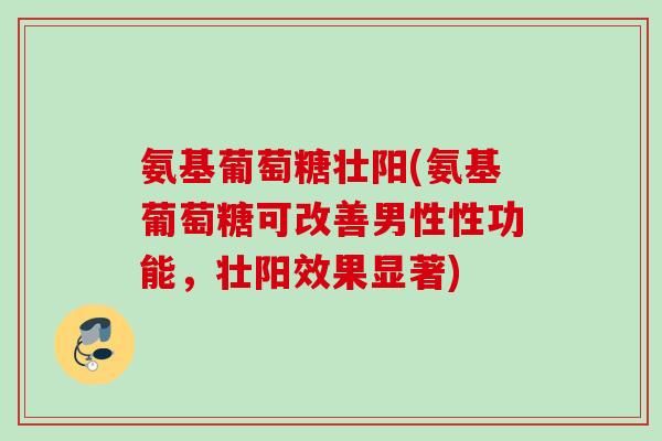氨基葡萄糖壮阳(氨基葡萄糖可改善男性性功能，壮阳效果显著)