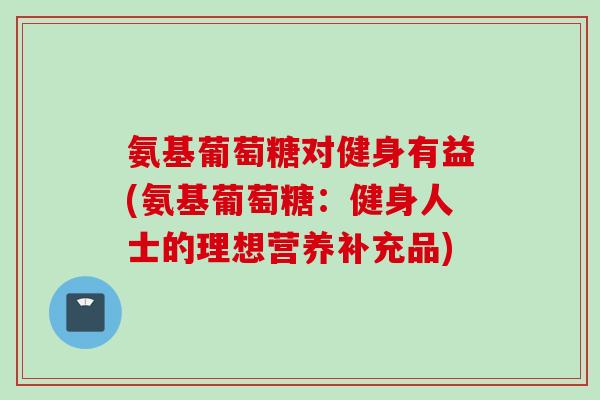 氨基葡萄糖对健身有益(氨基葡萄糖：健身人士的理想营养补充品)