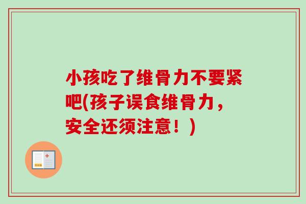 小孩吃了维骨力不要紧吧(孩子误食维骨力，安全还须注意！)