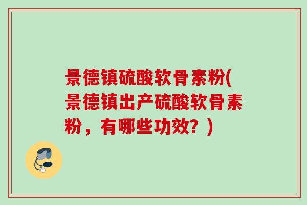 景德镇硫酸软骨素粉(景德镇出产硫酸软骨素粉，有哪些功效？)