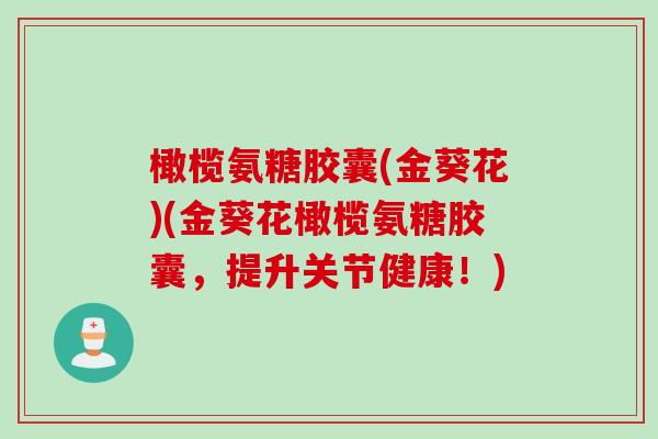 橄榄氨糖胶囊(金葵花)(金葵花橄榄氨糖胶囊，提升关节健康！)
