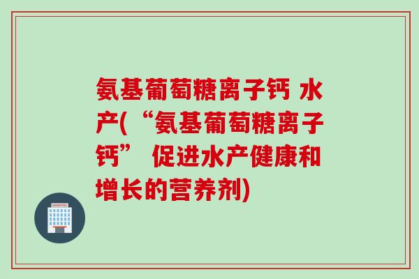 氨基葡萄糖离子钙 水产(“氨基葡萄糖离子钙” 促进水产健康和增长的营养剂)