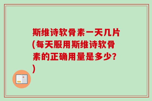 斯维诗软骨素一天几片(每天服用斯维诗软骨素的正确用量是多少？)