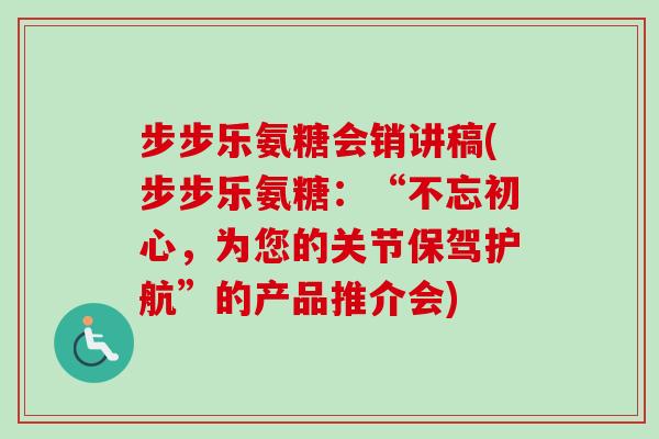步步乐氨糖会销讲稿(步步乐氨糖：“不忘初心，为您的关节保驾护航”的产品推介会)