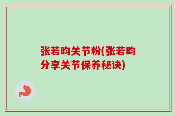 张若昀关节粉(张若昀分享关节保养秘诀)