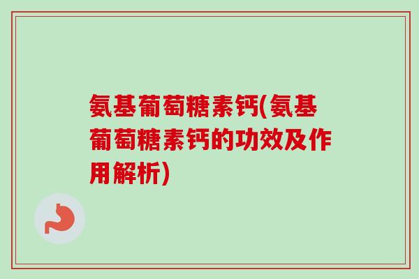 氨基葡萄糖素钙(氨基葡萄糖素钙的功效及作用解析)