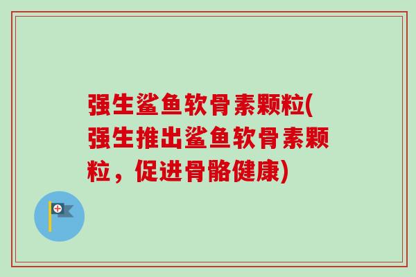 强生鲨鱼软骨素颗粒(强生推出鲨鱼软骨素颗粒，促进骨骼健康)