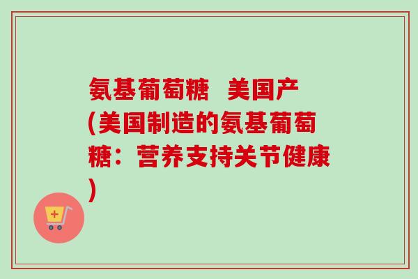 氨基葡萄糖  美国产(美国制造的氨基葡萄糖：营养支持关节健康)