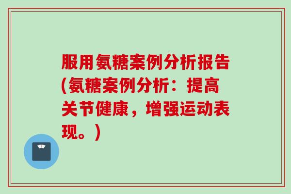 服用氨糖案例分析报告(氨糖案例分析：提高关节健康，增强运动表现。)