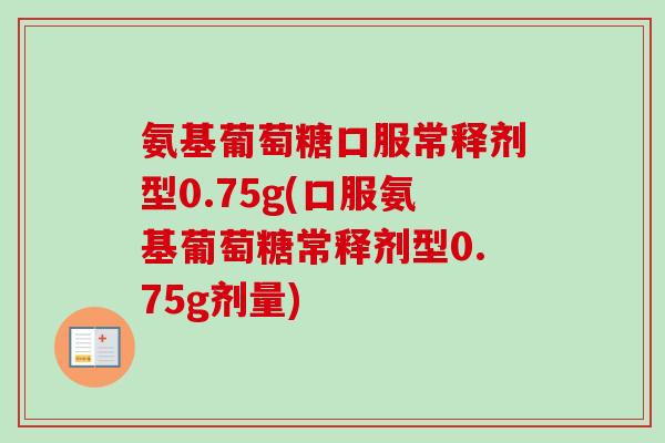 氨基葡萄糖口服常释剂型0.75g(口服氨基葡萄糖常释剂型0.75g剂量)