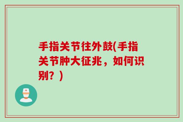 手指关节往外鼓(手指关节肿大征兆，如何识别？)