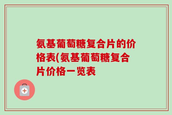 氨基葡萄糖复合片的价格表(氨基葡萄糖复合片价格一览表