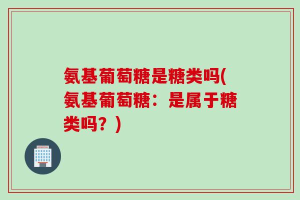 氨基葡萄糖是糖类吗(氨基葡萄糖：是属于糖类吗？)