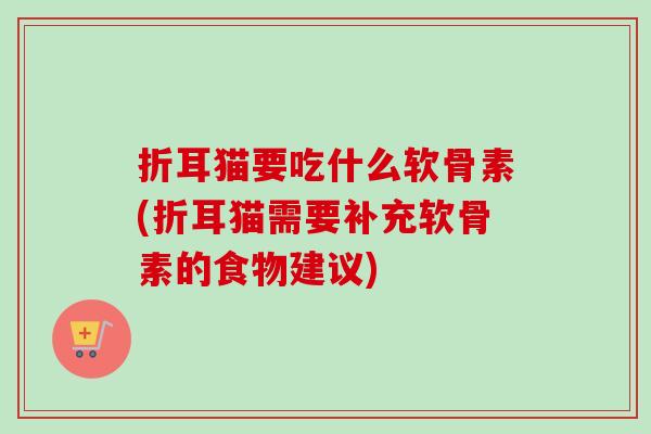 折耳猫要吃什么软骨素(折耳猫需要补充软骨素的食物建议)