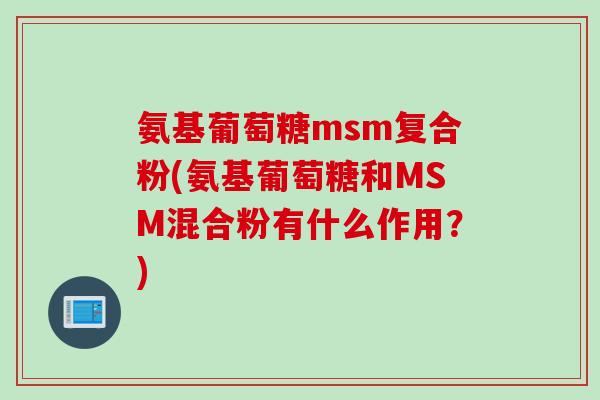 氨基葡萄糖msm复合粉(氨基葡萄糖和MSM混合粉有什么作用？)