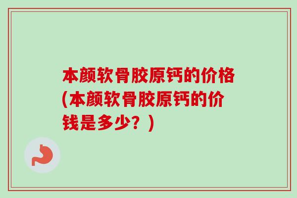 本颜软骨胶原钙的价格(本颜软骨胶原钙的价钱是多少？)