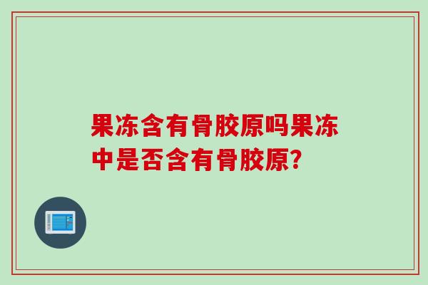果冻含有骨胶原吗果冻中是否含有骨胶原？