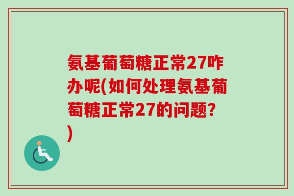 氨基葡萄糖正常27咋办呢(如何处理氨基葡萄糖正常27的问题？)