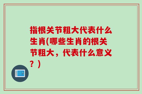 指根关节粗大代表什么生肖(哪些生肖的根关节粗大，代表什么意义？)