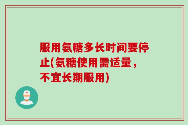 服用氨糖多长时间要停止(氨糖使用需适量，不宜长期服用)