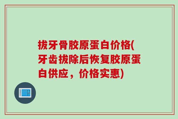 拔牙骨胶原蛋白价格(牙齿拔除后恢复胶原蛋白供应，价格实惠)