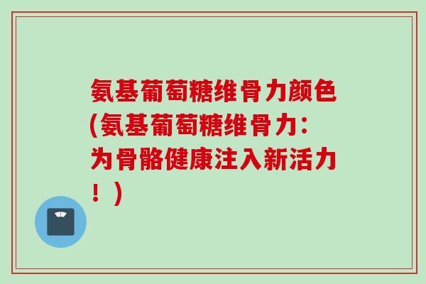 氨基葡萄糖维骨力颜色(氨基葡萄糖维骨力：为骨骼健康注入新活力！)