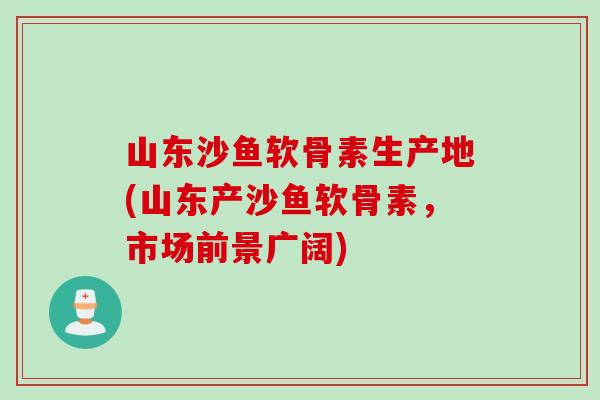 山东沙鱼软骨素生产地(山东产沙鱼软骨素，市场前景广阔)