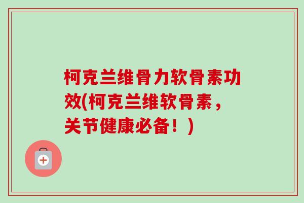 柯克兰维骨力软骨素功效(柯克兰维软骨素，关节健康必备！)