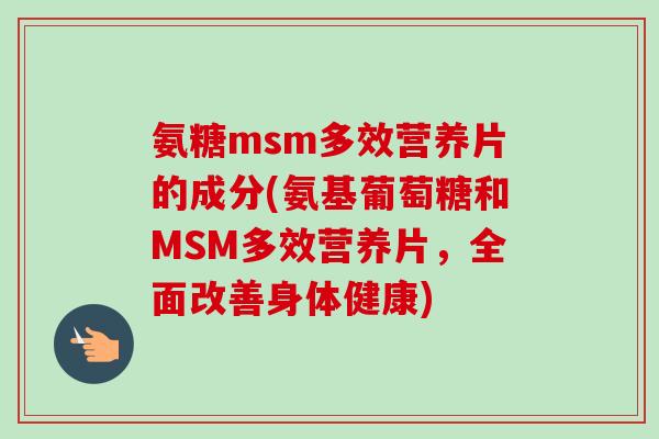 氨糖msm多效营养片的成分(氨基葡萄糖和MSM多效营养片，全面改善身体健康)
