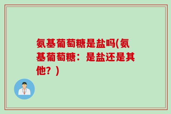 氨基葡萄糖是盐吗(氨基葡萄糖：是盐还是其他？)