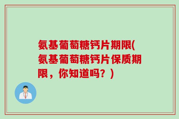 氨基葡萄糖钙片期限(氨基葡萄糖钙片保质期限，你知道吗？)