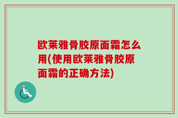 欧莱雅骨胶原面霜怎么用(使用欧莱雅骨胶原面霜的正确方法) 欧莱雅骨胶原面霜怎么用(使用欧莱雅骨胶原面霜的正确方法)