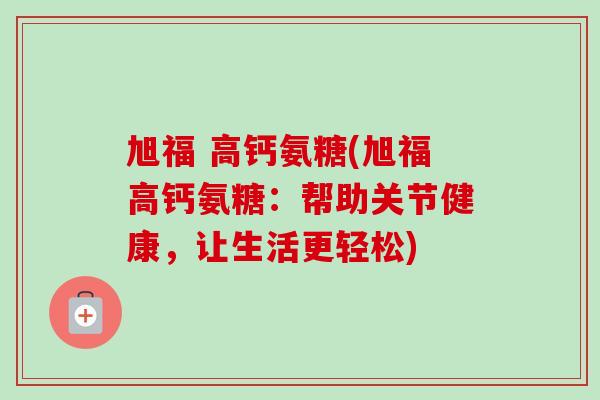 旭福 高钙氨糖(旭福高钙氨糖:帮助关节健康,让生活更轻松) 旭福 高钙氨糖(旭福高钙氨糖:帮助关节健康,让生活更轻松)
