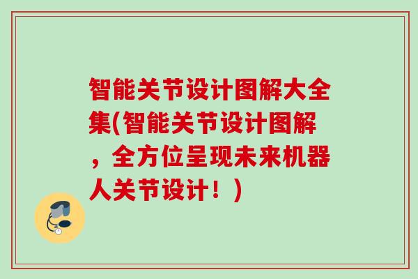 智能关节设计图解大全集(智能关节设计图解，全方位呈现未来机器人关节设计！)